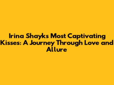 Irina Shayk's Most Captivating Kisses: A Journey Through Love and Allure