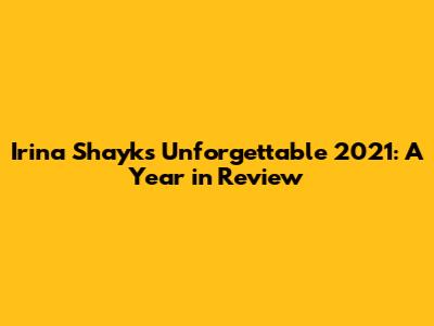 Irina Shayk's Unforgettable 2021: A Year in Review