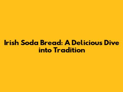 Irish Soda Bread: A Delicious Dive into Tradition