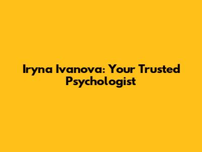 Iryna Ivanova: Your Trusted Psychologist