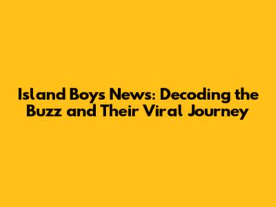 Island Boys News: Decoding the Buzz and Their Viral Journey