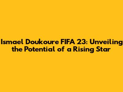 Ismael Doukoure FIFA 23: Unveiling the Potential of a Rising Star