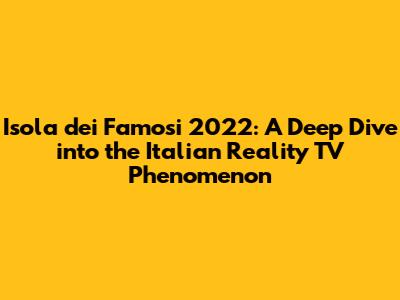 Isola dei Famosi 2022: A Deep Dive into the Italian Reality TV Phenomenon