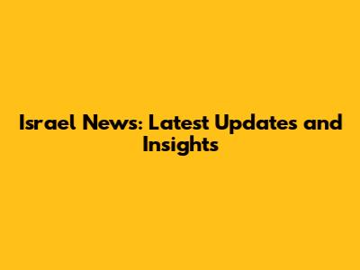 Israel News: Latest Updates and Insights