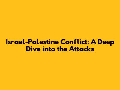 Israel-Palestine Conflict: A Deep Dive into the Attacks