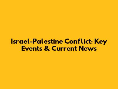 Israel-Palestine Conflict: Key Events & Current News
