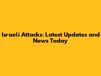 Israeli Attacks: Latest Updates and News Today