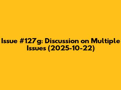 Issue #127g: Discussion on Multiple Issues (2025-10-22)