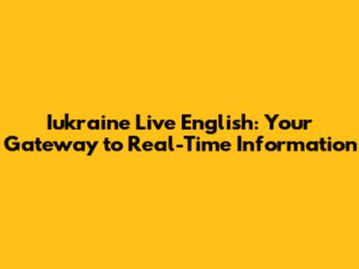 Iukraine Live English: Your Gateway to Real-Time Information