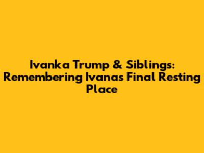 Ivanka Trump & Siblings: Remembering Ivana's Final Resting Place