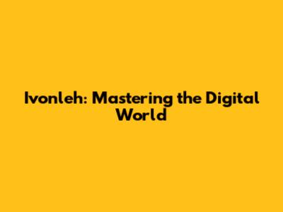 Ivonleh: Mastering the Digital World