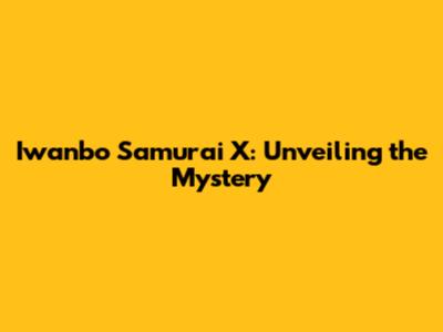 Iwanbo Samurai X: Unveiling the Mystery