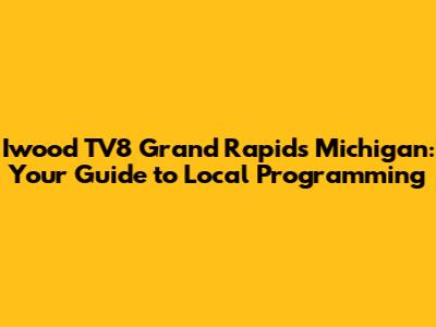 Iwood TV8 Grand Rapids Michigan: Your Guide to Local Programming