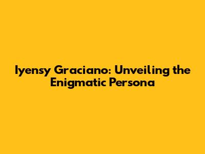 Iyensy Graciano: Unveiling the Enigmatic Persona