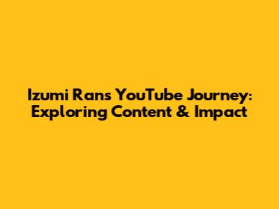 Izumi Ran's YouTube Journey: Exploring Content & Impact