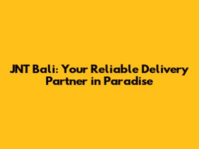 JNT Bali: Your Reliable Delivery Partner in Paradise