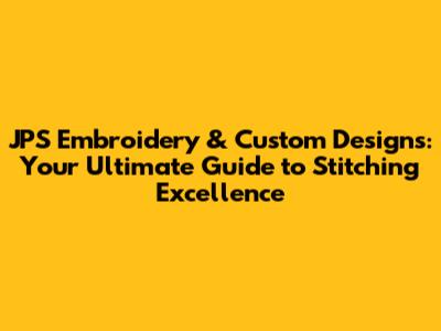 JPS Embroidery & Custom Designs: Your Ultimate Guide to Stitching Excellence