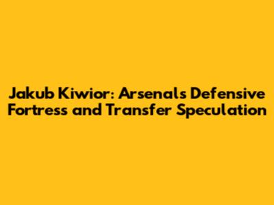 Jakub Kiwior: Arsenal's Defensive Fortress and Transfer Speculation