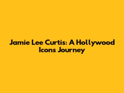 Jamie Lee Curtis: A Hollywood Icon's Journey