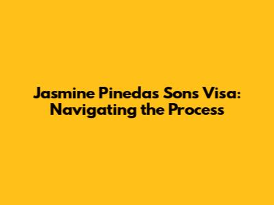 Jasmine Pineda's Sons Visa: Navigating the Process
