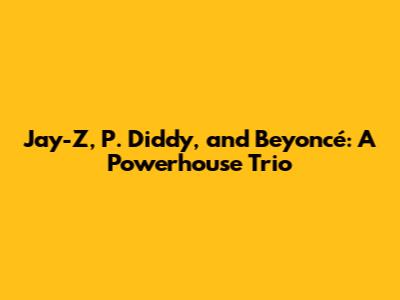 Jay-Z, P. Diddy, and Beyoncé: A Powerhouse Trio