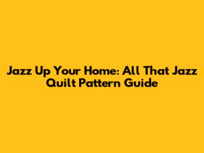 Jazz Up Your Home: All That Jazz Quilt Pattern Guide
