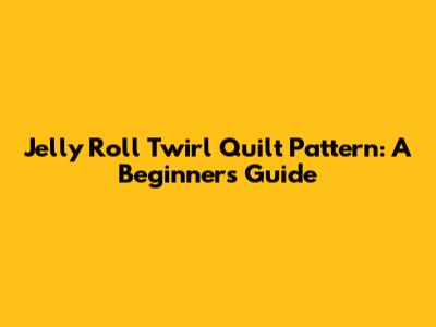 Jelly Roll Twirl Quilt Pattern: A Beginner's Guide