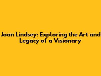 Joan Lindsey: Exploring the Art and Legacy of a Visionary