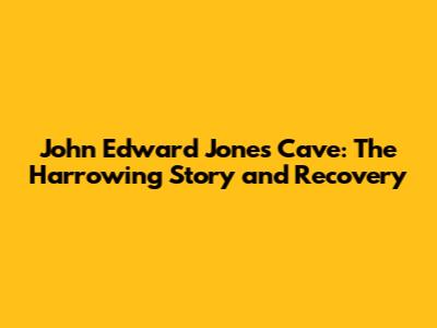 John Edward Jones Cave: The Harrowing Story and Recovery