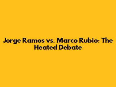 Jorge Ramos vs. Marco Rubio: The Heated Debate
