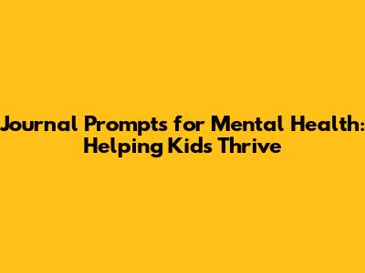 Journal Prompts for Mental Health: Helping Kids Thrive