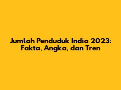 Jumlah Penduduk India 2023: Fakta, Angka, dan Tren