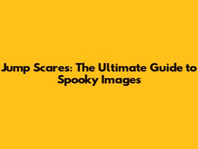 Jump Scares: The Ultimate Guide to Spooky Images