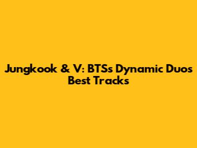 Jungkook & V: BTS's Dynamic Duo's Best Tracks