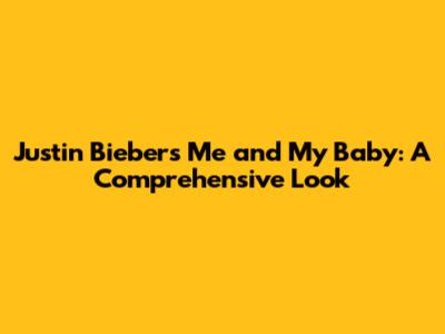 Justin Bieber's 'Me and My Baby': A Comprehensive Look