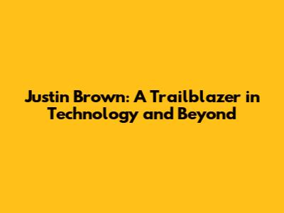 Justin Brown: A Trailblazer in Technology and Beyond