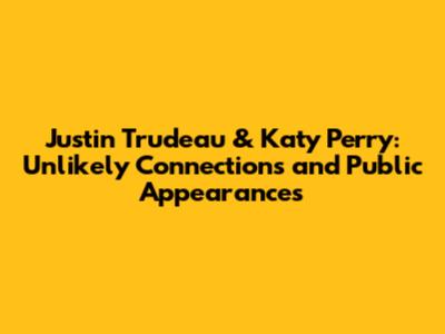 Justin Trudeau & Katy Perry: Unlikely Connections and Public Appearances