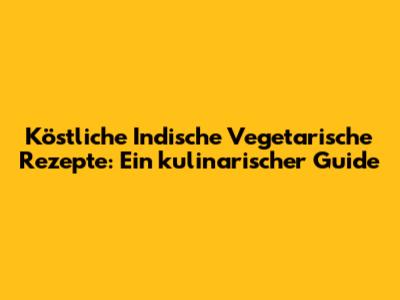 Köstliche Indische Vegetarische Rezepte: Ein kulinarischer Guide