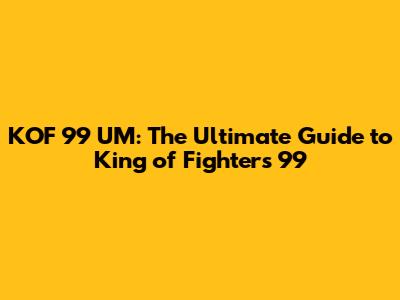 KOF 99 UM: The Ultimate Guide to King of Fighters '99