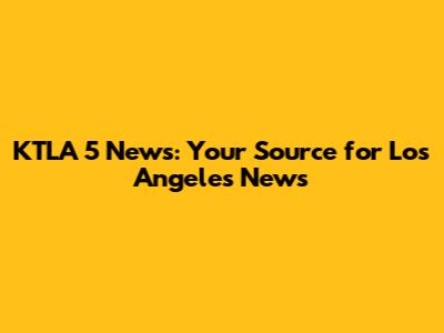 KTLA 5 News: Your Source for Los Angeles News
