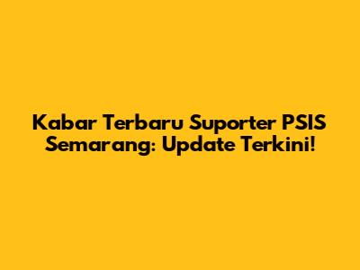 Kabar Terbaru Suporter PSIS Semarang: Update Terkini!