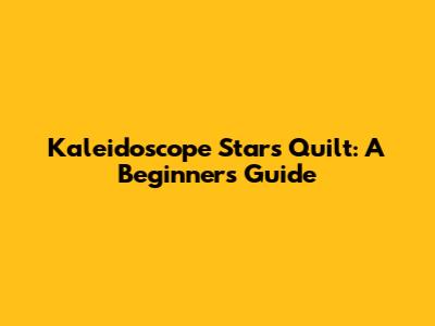 Kaleidoscope Stars Quilt: A Beginner's Guide