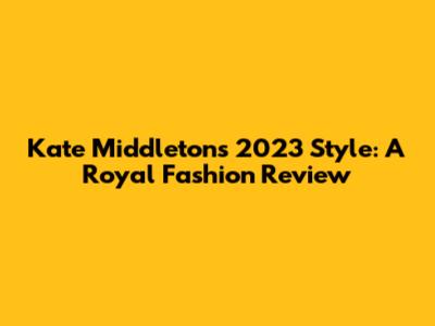 Kate Middleton's 2023 Style: A Royal Fashion Review