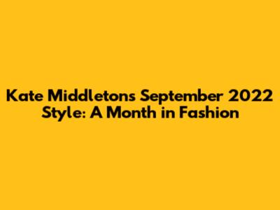 Kate Middleton's September 2022 Style: A Month in Fashion