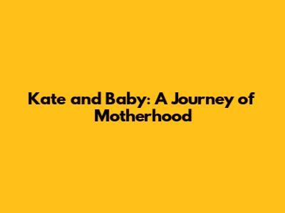 Kate and Baby: A Journey of Motherhood