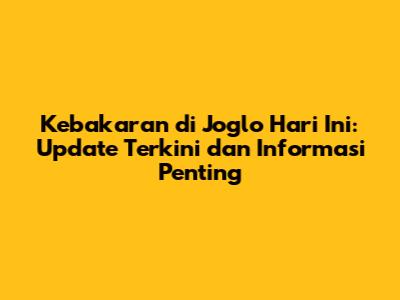 Kebakaran di Joglo Hari Ini: Update Terkini dan Informasi Penting