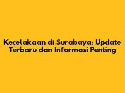 Kecelakaan di Surabaya: Update Terbaru dan Informasi Penting