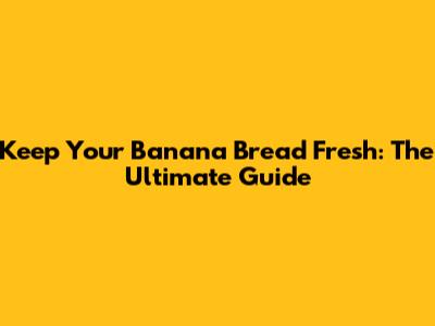 Keep Your Banana Bread Fresh: The Ultimate Guide