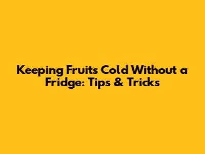 Keeping Fruits Cold Without a Fridge: Tips & Tricks