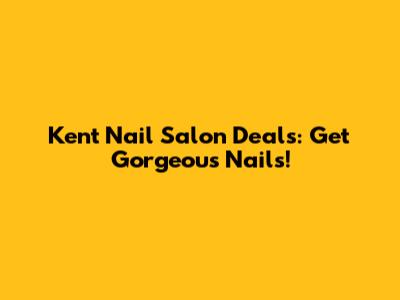 Kent Nail Salon Deals: Get Gorgeous Nails!